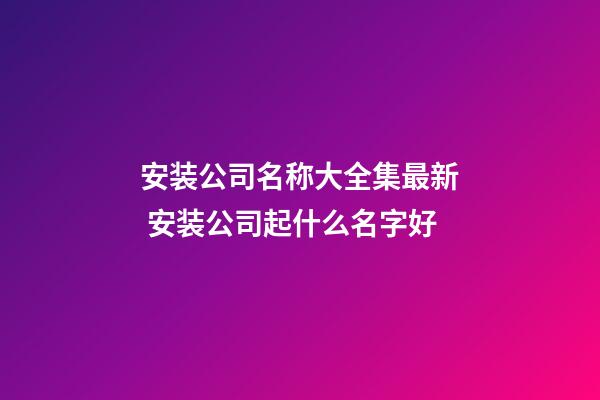 安装公司名称大全集最新 安装公司起什么名字好-第1张-公司起名-玄机派
